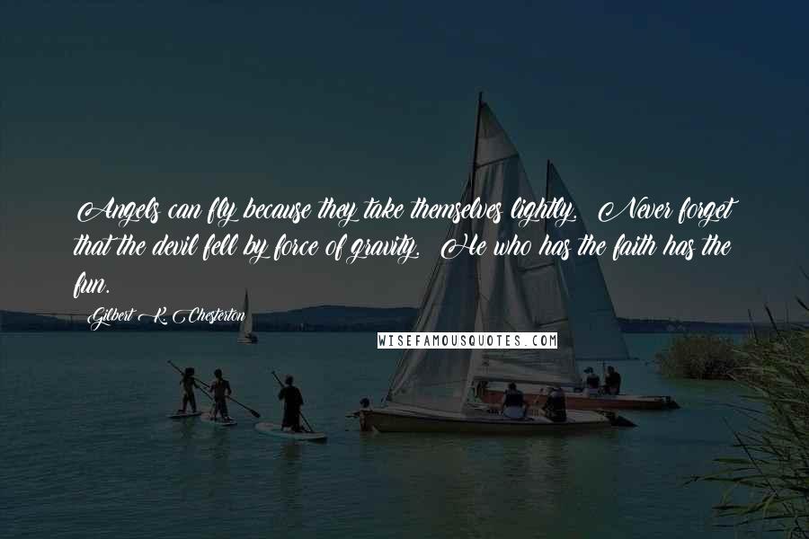 Gilbert K. Chesterton Quotes: Angels can fly because they take themselves lightly. Never forget that the devil fell by force of gravity. He who has the faith has the fun.