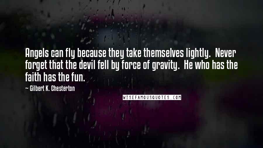 Gilbert K. Chesterton Quotes: Angels can fly because they take themselves lightly. Never forget that the devil fell by force of gravity. He who has the faith has the fun.