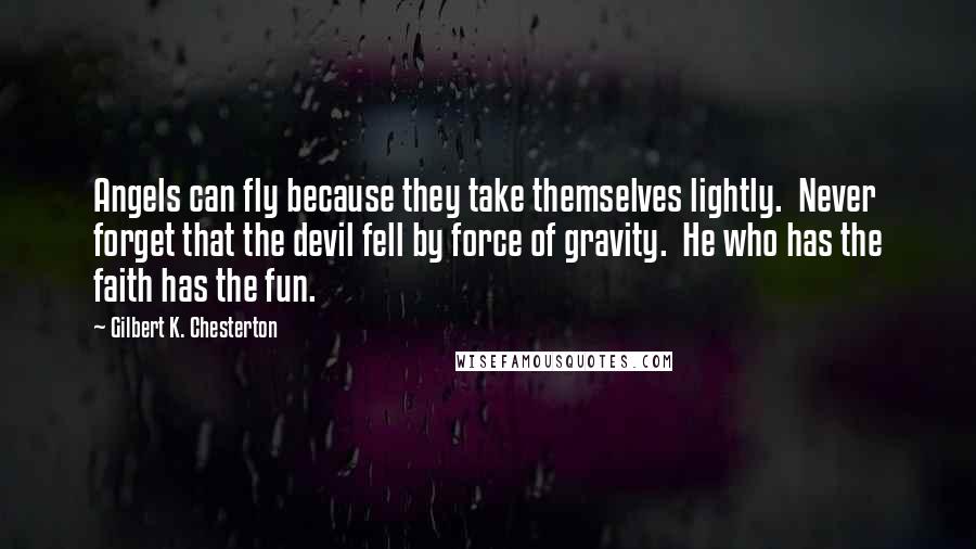 Gilbert K. Chesterton Quotes: Angels can fly because they take themselves lightly.  Never forget that the devil fell by force of gravity.  He who has the faith has the fun.