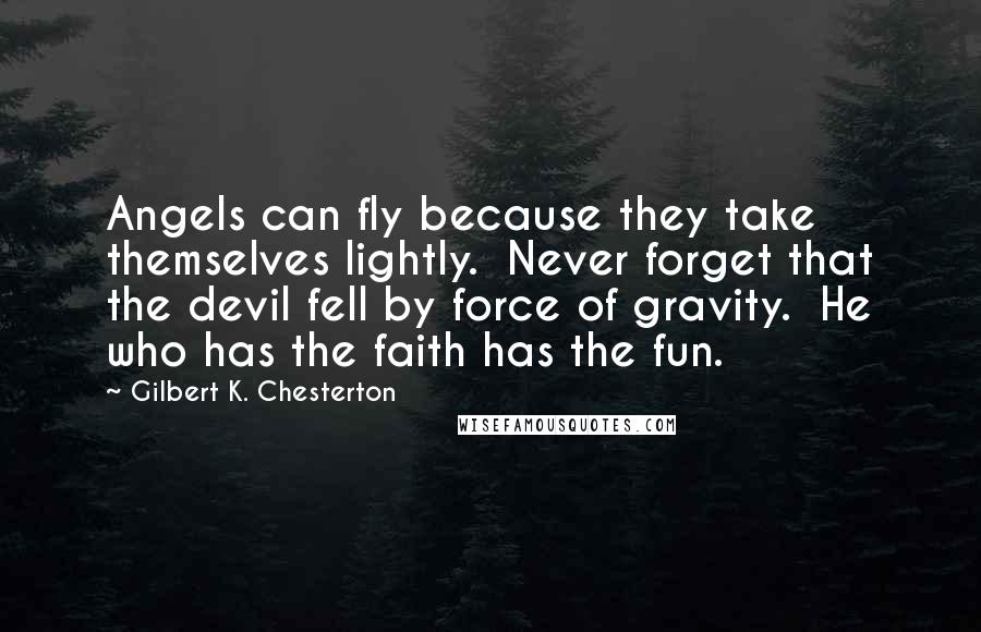 Gilbert K. Chesterton Quotes: Angels can fly because they take themselves lightly.  Never forget that the devil fell by force of gravity.  He who has the faith has the fun.
