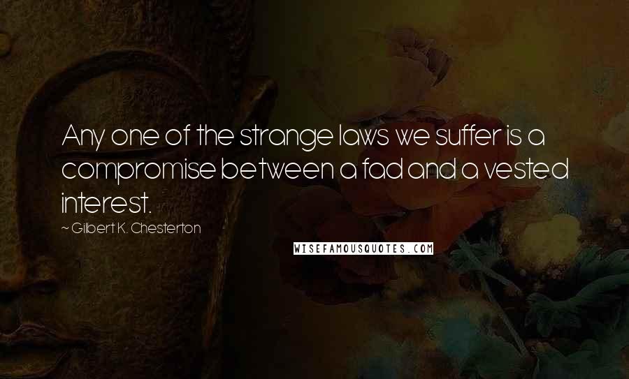 Gilbert K. Chesterton Quotes: Any one of the strange laws we suffer is a compromise between a fad and a vested interest.