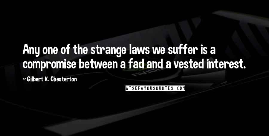 Gilbert K. Chesterton Quotes: Any one of the strange laws we suffer is a compromise between a fad and a vested interest.