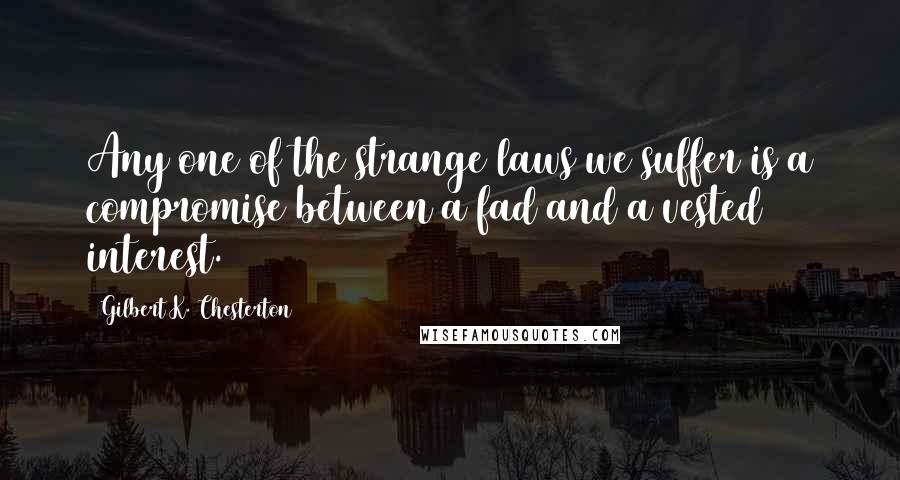 Gilbert K. Chesterton Quotes: Any one of the strange laws we suffer is a compromise between a fad and a vested interest.