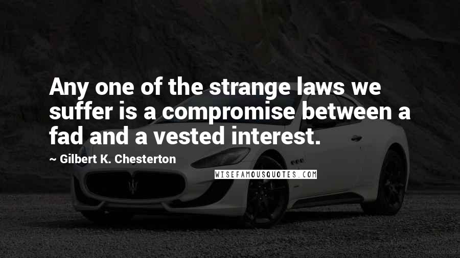 Gilbert K. Chesterton Quotes: Any one of the strange laws we suffer is a compromise between a fad and a vested interest.