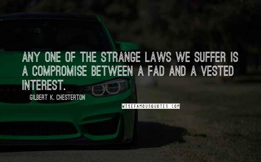 Gilbert K. Chesterton Quotes: Any one of the strange laws we suffer is a compromise between a fad and a vested interest.