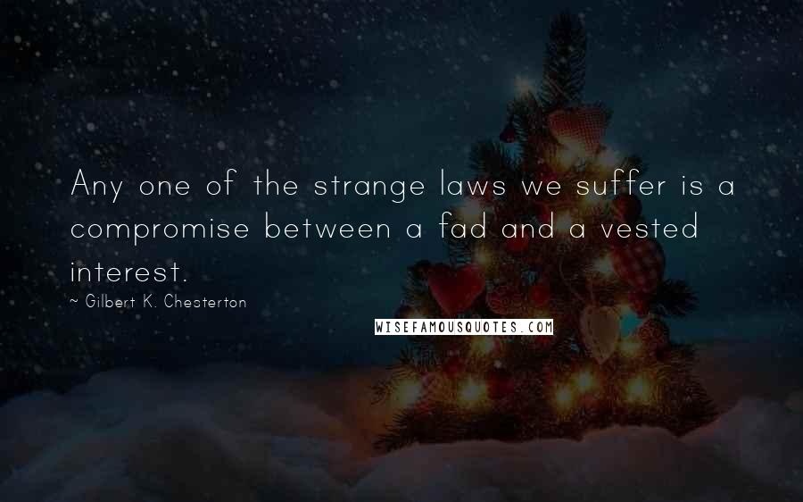 Gilbert K. Chesterton Quotes: Any one of the strange laws we suffer is a compromise between a fad and a vested interest.