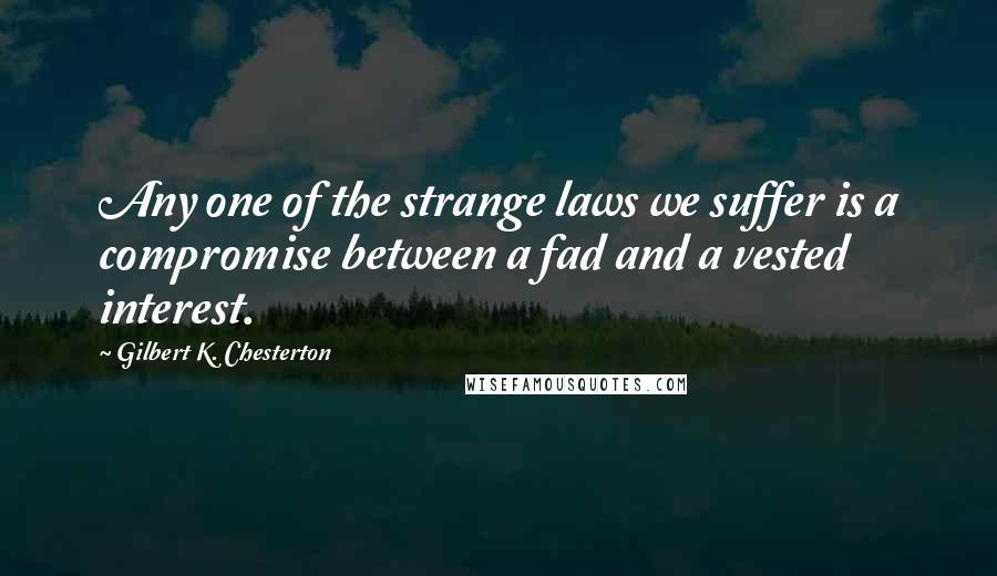 Gilbert K. Chesterton Quotes: Any one of the strange laws we suffer is a compromise between a fad and a vested interest.