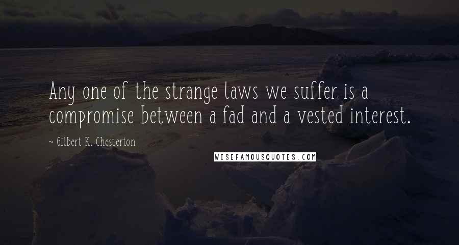 Gilbert K. Chesterton Quotes: Any one of the strange laws we suffer is a compromise between a fad and a vested interest.