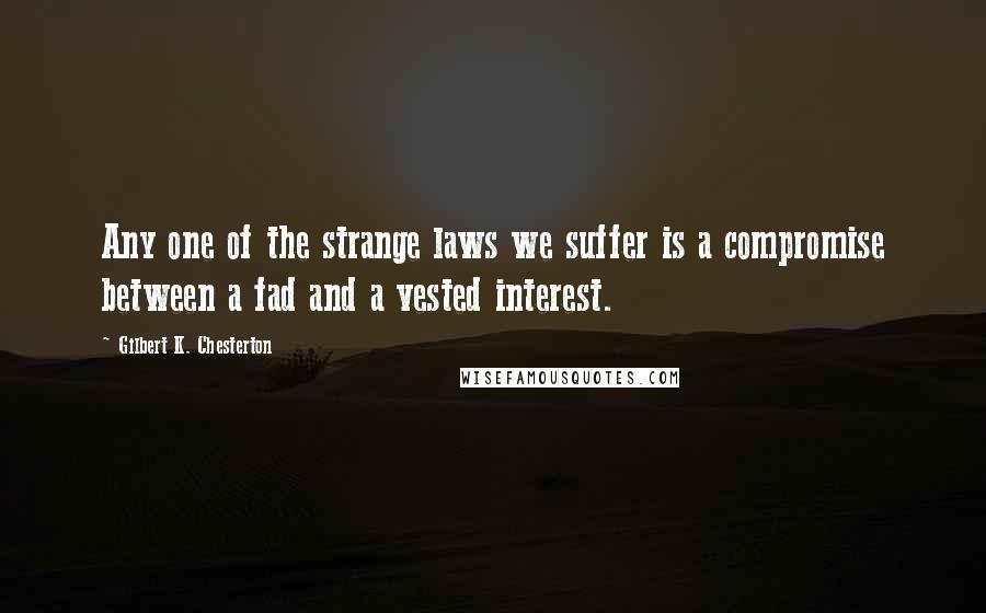 Gilbert K. Chesterton Quotes: Any one of the strange laws we suffer is a compromise between a fad and a vested interest.