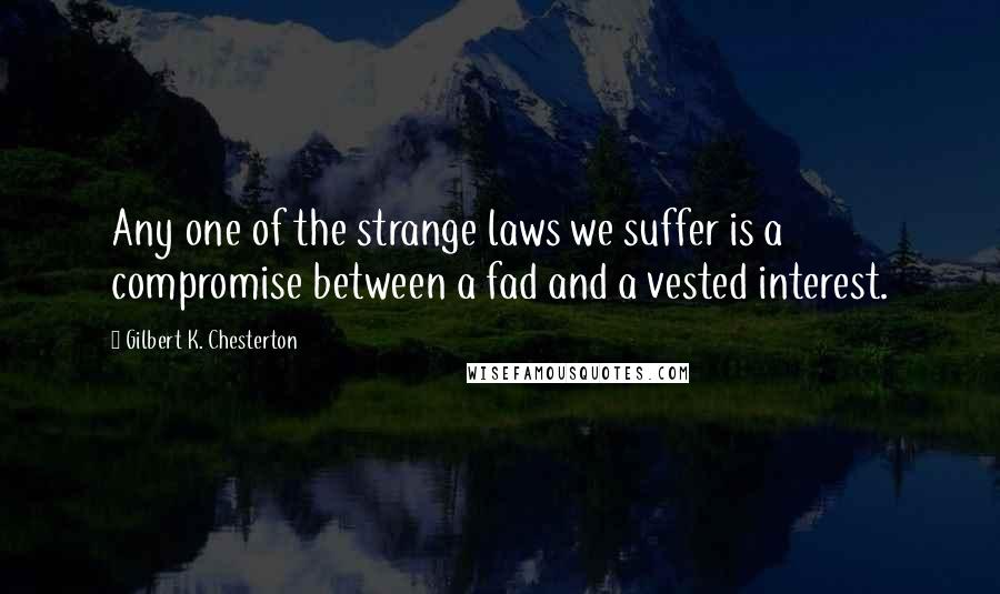 Gilbert K. Chesterton Quotes: Any one of the strange laws we suffer is a compromise between a fad and a vested interest.