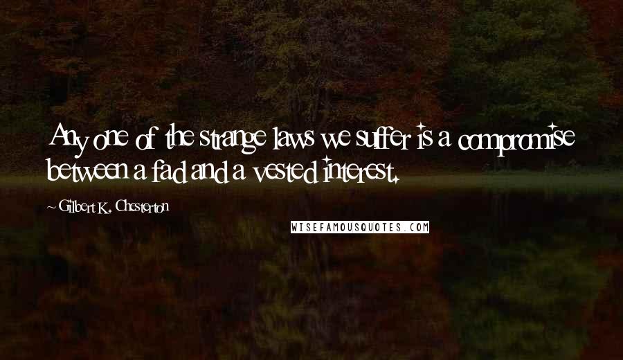 Gilbert K. Chesterton Quotes: Any one of the strange laws we suffer is a compromise between a fad and a vested interest.