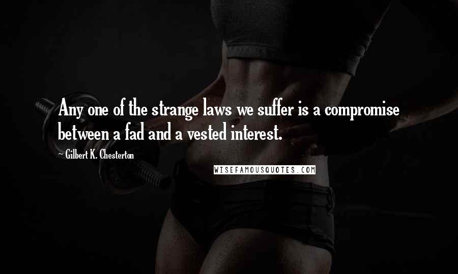 Gilbert K. Chesterton Quotes: Any one of the strange laws we suffer is a compromise between a fad and a vested interest.