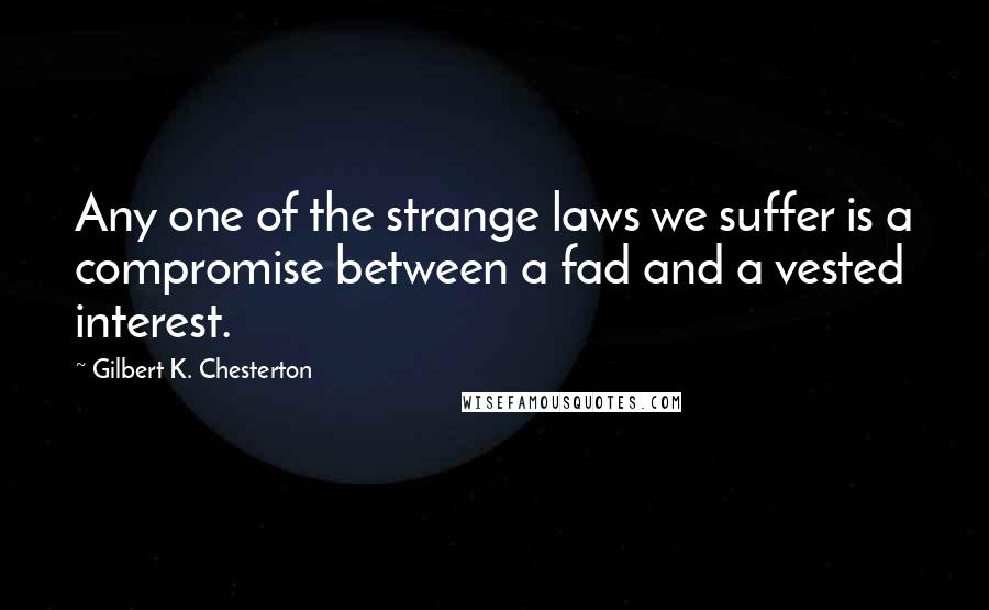 Gilbert K. Chesterton Quotes: Any one of the strange laws we suffer is a compromise between a fad and a vested interest.