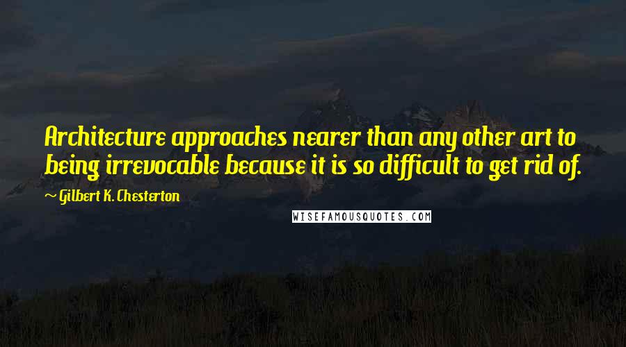 Gilbert K. Chesterton Quotes: Architecture approaches nearer than any other art to being irrevocable because it is so difficult to get rid of.