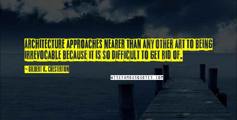 Gilbert K. Chesterton Quotes: Architecture approaches nearer than any other art to being irrevocable because it is so difficult to get rid of.