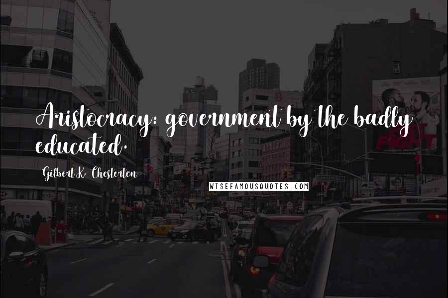 Gilbert K. Chesterton Quotes: Aristocracy: government by the badly educated.