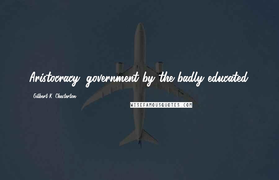 Gilbert K. Chesterton Quotes: Aristocracy: government by the badly educated.