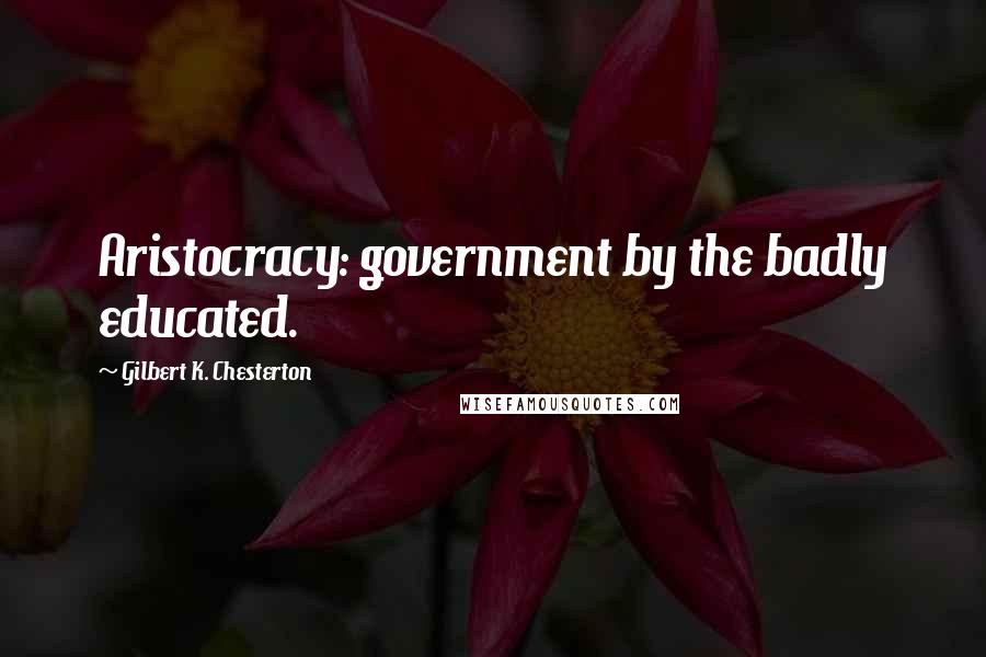 Gilbert K. Chesterton Quotes: Aristocracy: government by the badly educated.