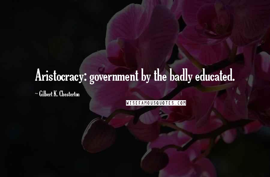 Gilbert K. Chesterton Quotes: Aristocracy: government by the badly educated.