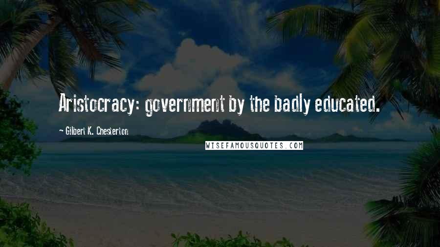 Gilbert K. Chesterton Quotes: Aristocracy: government by the badly educated.