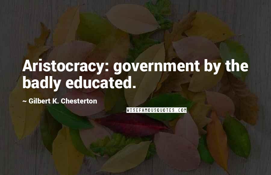 Gilbert K. Chesterton Quotes: Aristocracy: government by the badly educated.