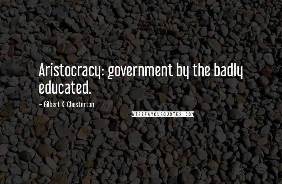 Gilbert K. Chesterton Quotes: Aristocracy: government by the badly educated.