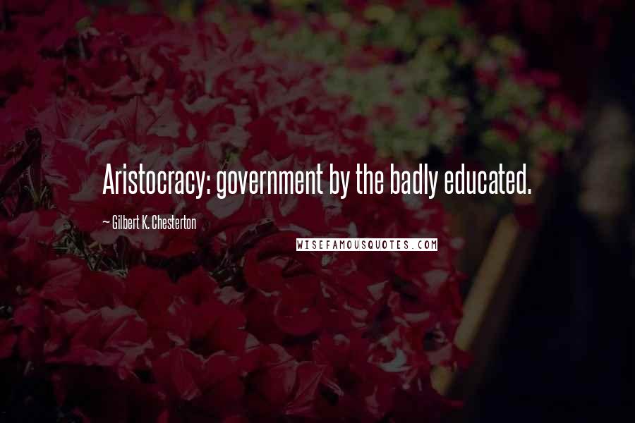 Gilbert K. Chesterton Quotes: Aristocracy: government by the badly educated.