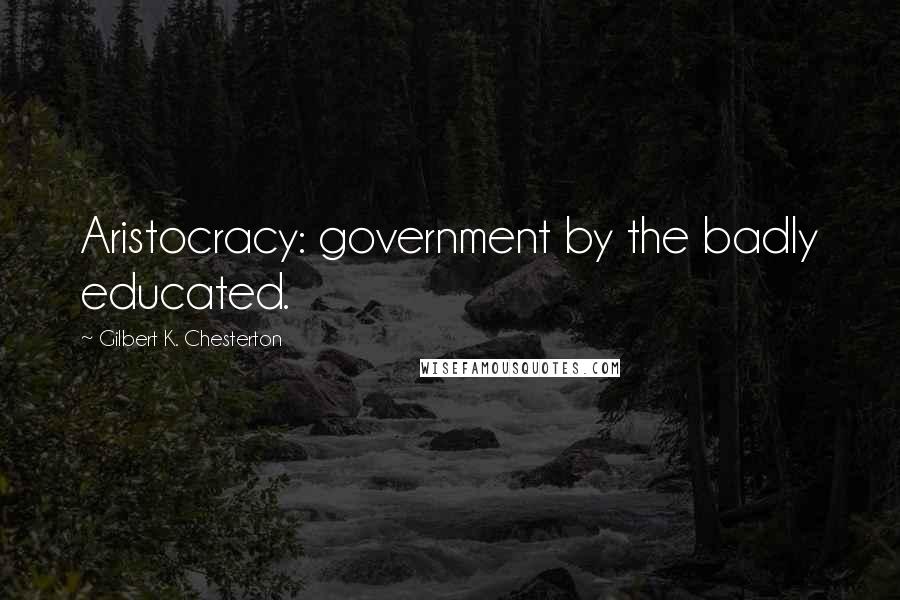 Gilbert K. Chesterton Quotes: Aristocracy: government by the badly educated.