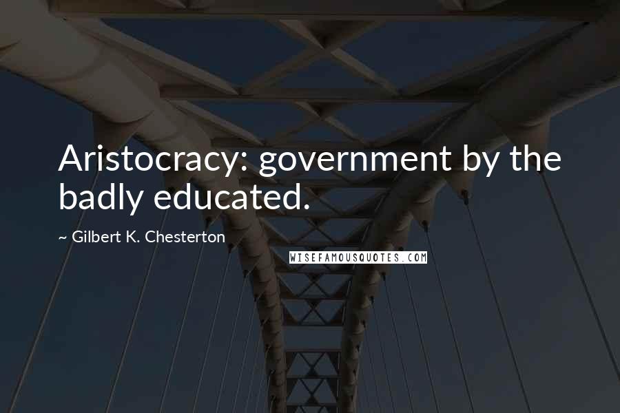 Gilbert K. Chesterton Quotes: Aristocracy: government by the badly educated.