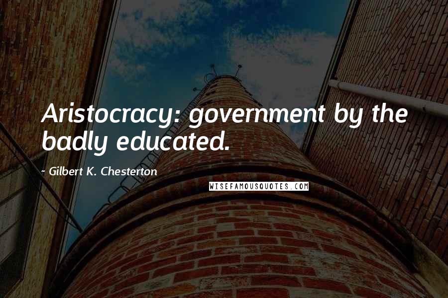 Gilbert K. Chesterton Quotes: Aristocracy: government by the badly educated.