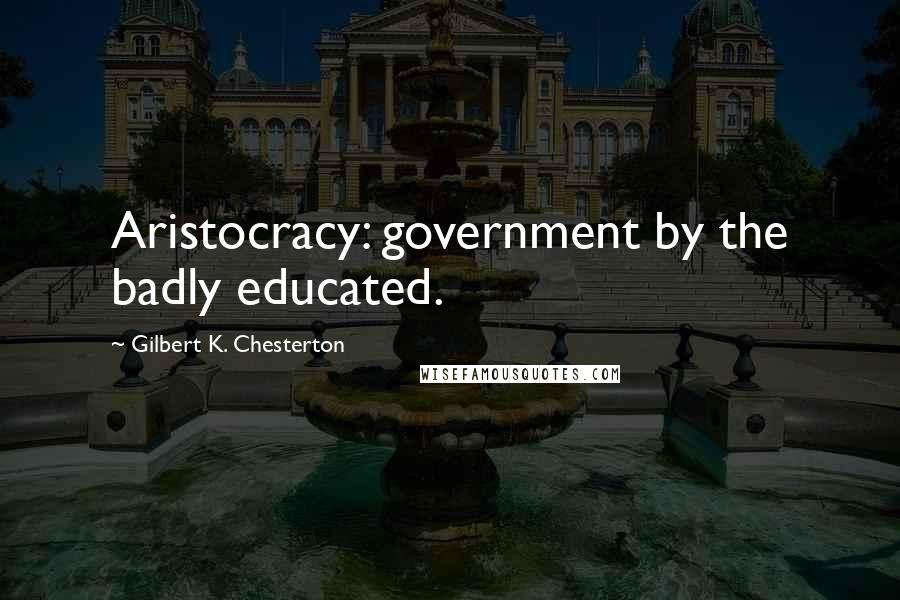 Gilbert K. Chesterton Quotes: Aristocracy: government by the badly educated.