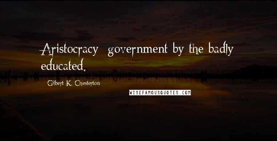 Gilbert K. Chesterton Quotes: Aristocracy: government by the badly educated.