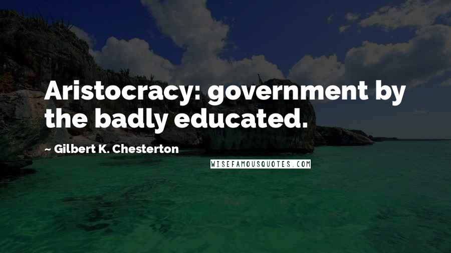 Gilbert K. Chesterton Quotes: Aristocracy: government by the badly educated.