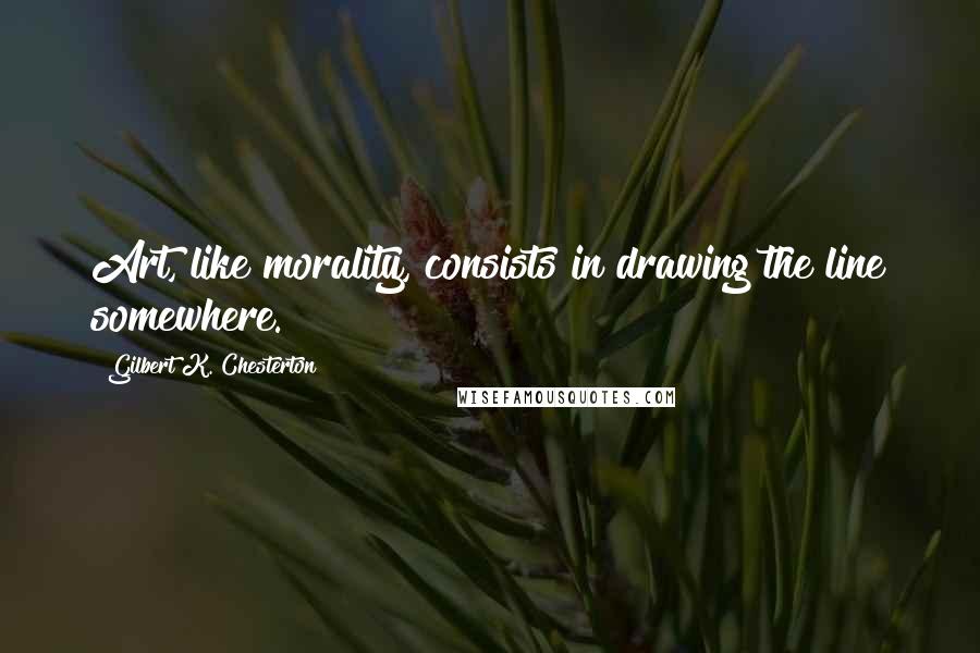 Gilbert K. Chesterton Quotes: Art, like morality, consists in drawing the line somewhere.
