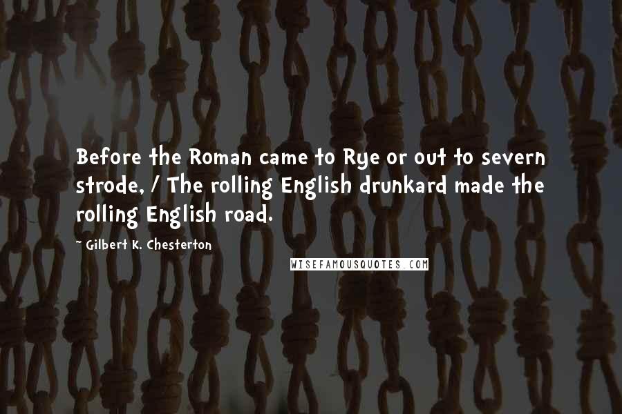 Gilbert K. Chesterton Quotes: Before the Roman came to Rye or out to severn strode, / The rolling English drunkard made the rolling English road.