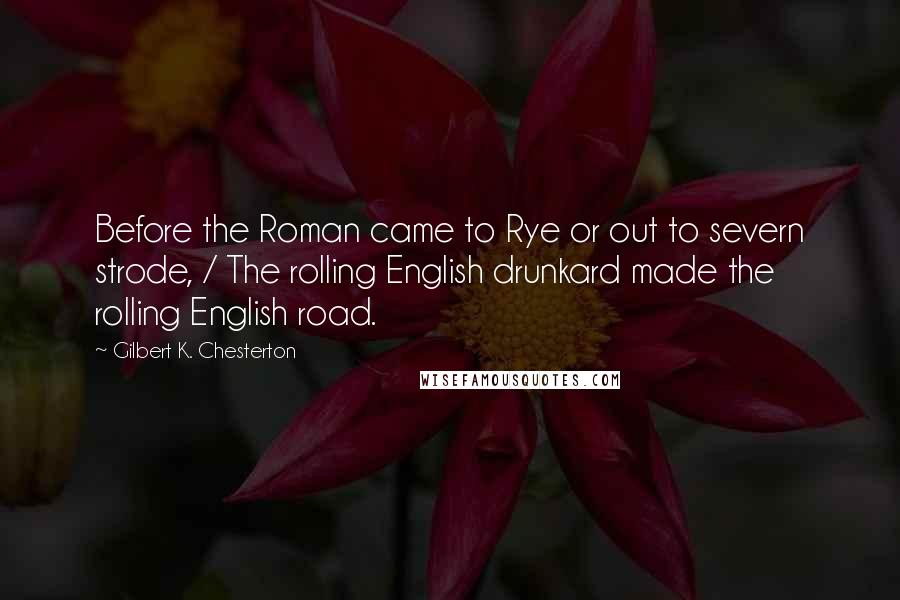 Gilbert K. Chesterton Quotes: Before the Roman came to Rye or out to severn strode, / The rolling English drunkard made the rolling English road.