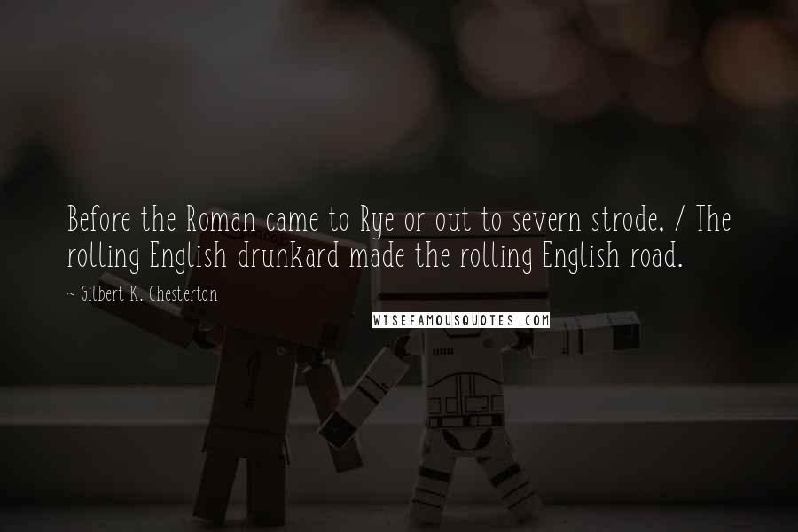 Gilbert K. Chesterton Quotes: Before the Roman came to Rye or out to severn strode, / The rolling English drunkard made the rolling English road.