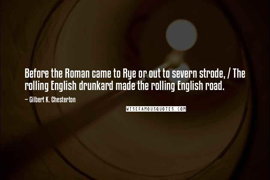 Gilbert K. Chesterton Quotes: Before the Roman came to Rye or out to severn strode, / The rolling English drunkard made the rolling English road.