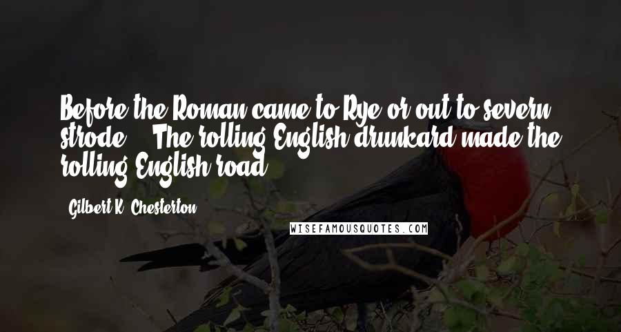 Gilbert K. Chesterton Quotes: Before the Roman came to Rye or out to severn strode, / The rolling English drunkard made the rolling English road.