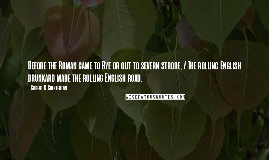 Gilbert K. Chesterton Quotes: Before the Roman came to Rye or out to severn strode, / The rolling English drunkard made the rolling English road.