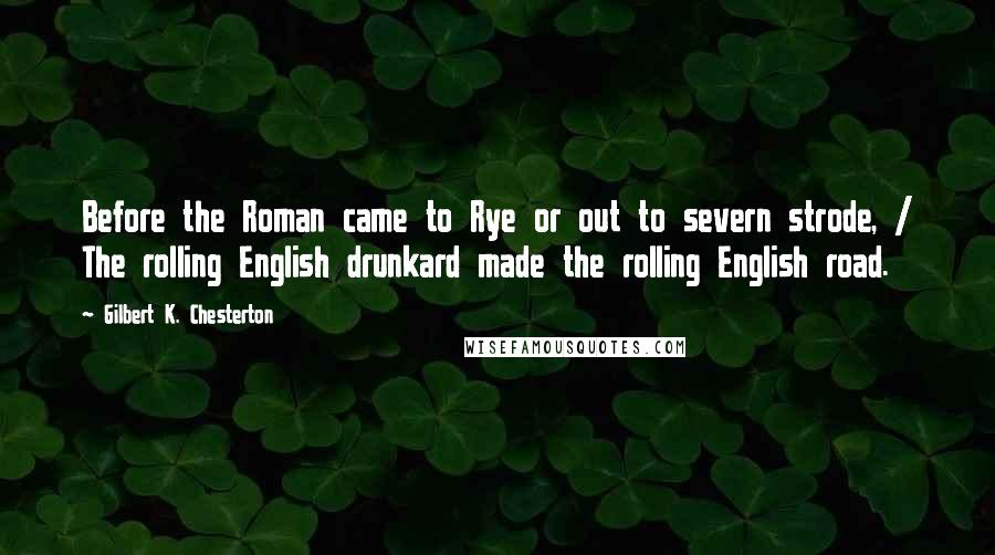 Gilbert K. Chesterton Quotes: Before the Roman came to Rye or out to severn strode, / The rolling English drunkard made the rolling English road.