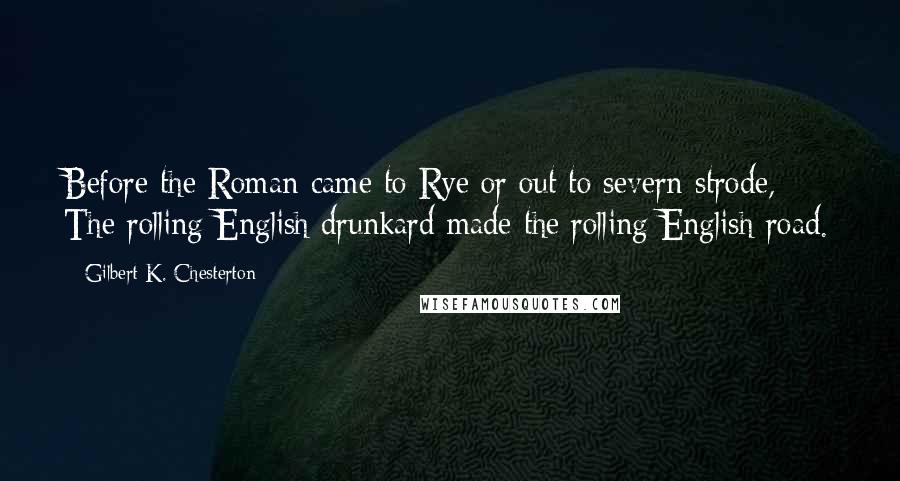 Gilbert K. Chesterton Quotes: Before the Roman came to Rye or out to severn strode, / The rolling English drunkard made the rolling English road.