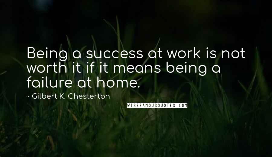 Gilbert K. Chesterton Quotes: Being a success at work is not worth it if it means being a failure at home.