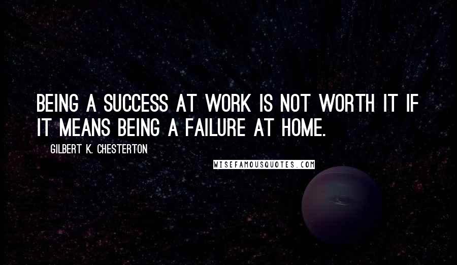 Gilbert K. Chesterton Quotes: Being a success at work is not worth it if it means being a failure at home.