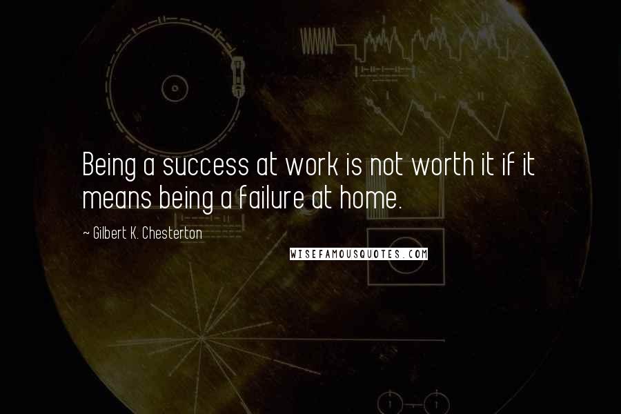 Gilbert K. Chesterton Quotes: Being a success at work is not worth it if it means being a failure at home.