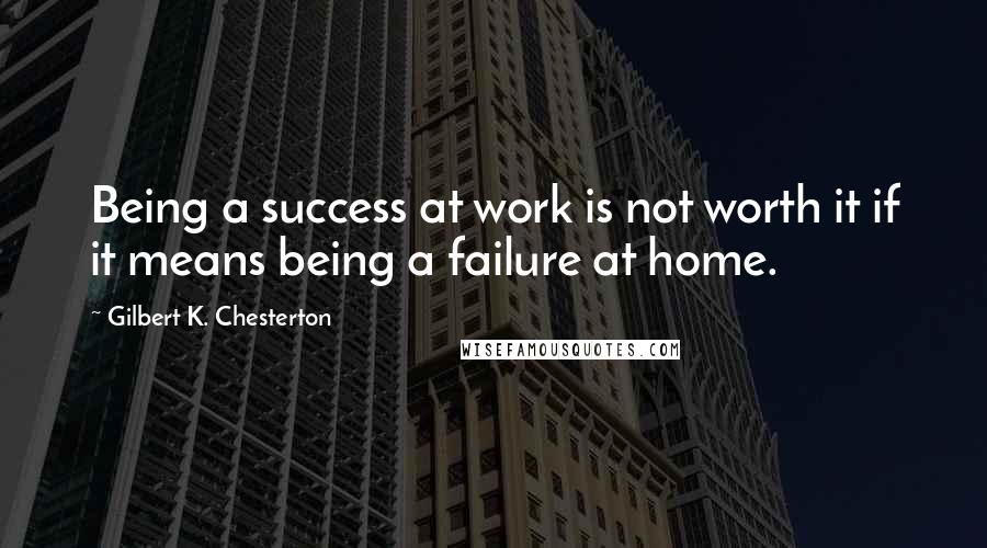 Gilbert K. Chesterton Quotes: Being a success at work is not worth it if it means being a failure at home.