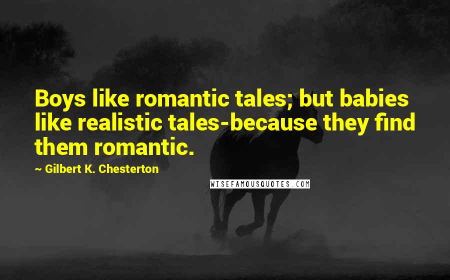 Gilbert K. Chesterton Quotes: Boys like romantic tales; but babies like realistic tales-because they find them romantic.