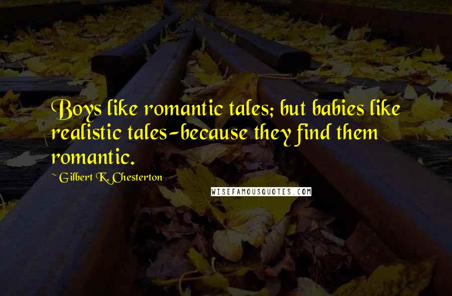 Gilbert K. Chesterton Quotes: Boys like romantic tales; but babies like realistic tales-because they find them romantic.