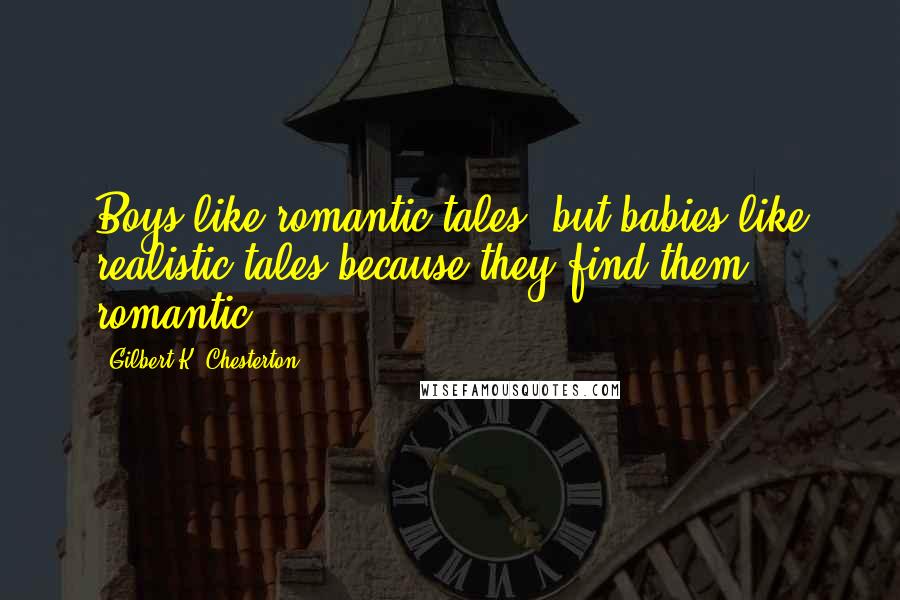 Gilbert K. Chesterton Quotes: Boys like romantic tales; but babies like realistic tales-because they find them romantic.