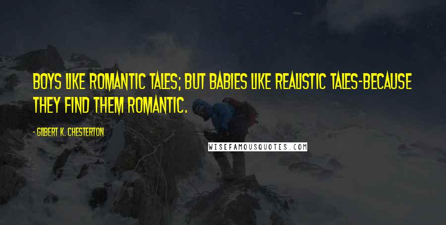 Gilbert K. Chesterton Quotes: Boys like romantic tales; but babies like realistic tales-because they find them romantic.